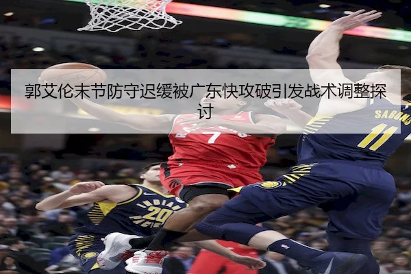 郭艾伦末节防守迟缓被广东快攻破引发战术调整探讨